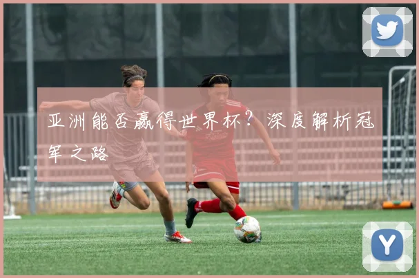 亚洲能否赢得世界杯？深度解析冠军之路