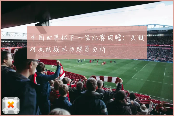 中国世界杯下一场比赛前瞻：关键对决的战术与球员分析