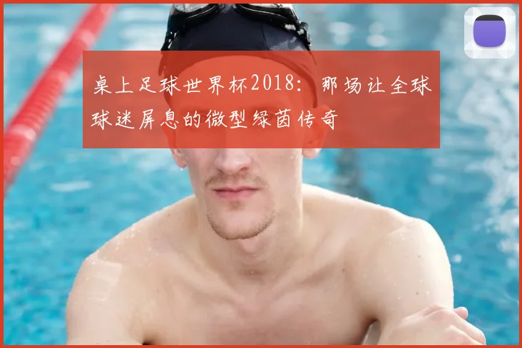 桌上足球世界杯2018:那场让全球球迷屏息的微型绿茵传奇