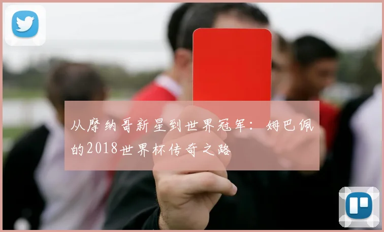 从摩纳哥新星到世界冠军:姆巴佩的2018世界杯传奇之路