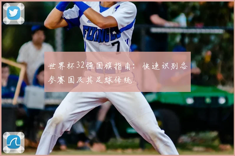 世界杯32强国旗指南:快速识别各参赛国及其足球传统