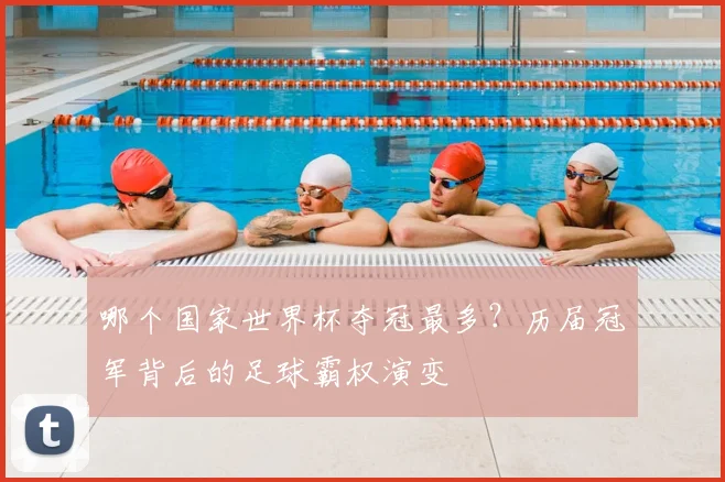 哪个国家世界杯夺冠最多?历届冠军背后的足球霸权演变