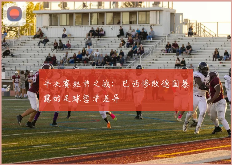 半决赛经典之战:巴西惨败德国暴露的足球哲学差异