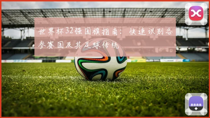 世界杯32强国旗指南:快速识别各参赛国及其足球传统