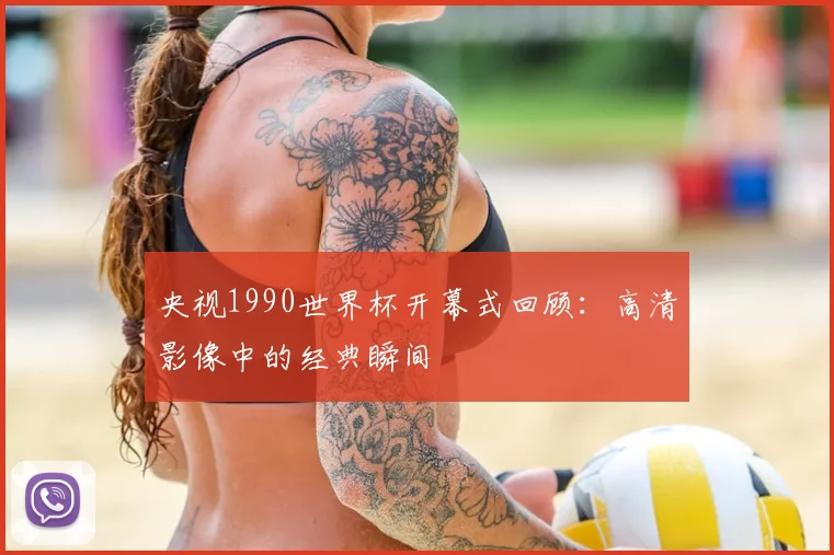 央视1990世界杯开幕式回顾：高清影像中的经典瞬间