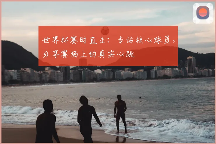 世界杯赛时直击:专访核心球员,分享赛场上的真实心跳