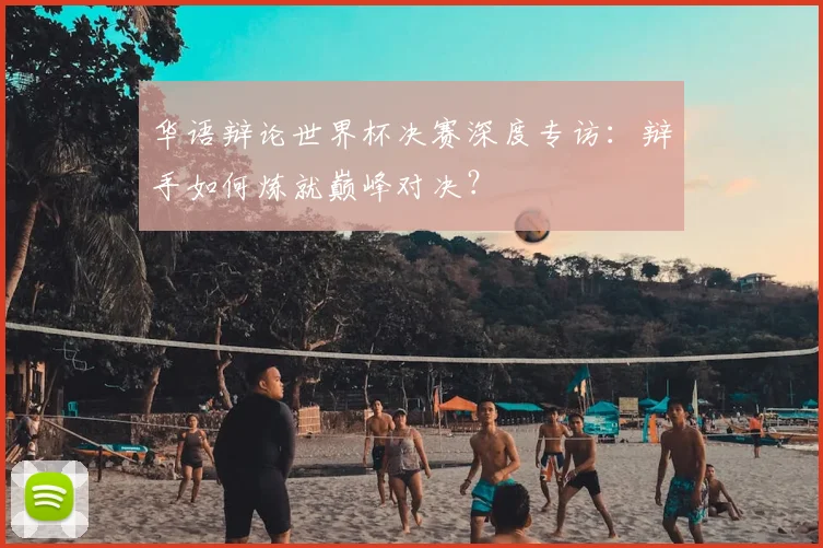 华语辩论世界杯决赛深度专访:辩手如何炼就巅峰对决?
