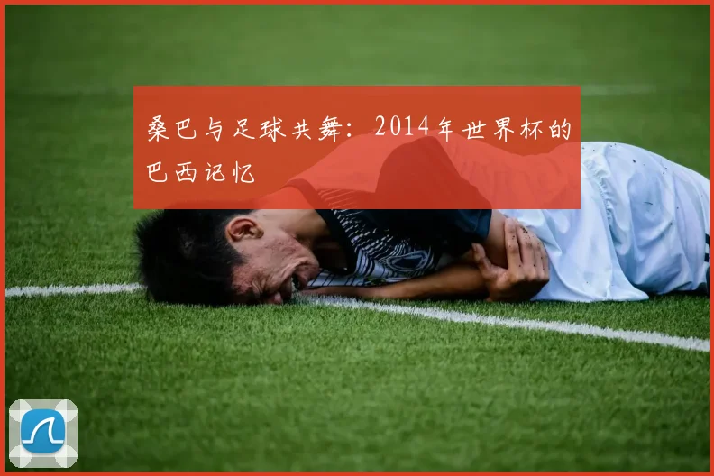 桑巴与足球共舞:2014年世界杯的巴西记忆