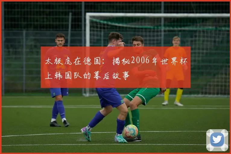 太极虎在德国:揭秘2006年世界杯上韩国队的幕后故事