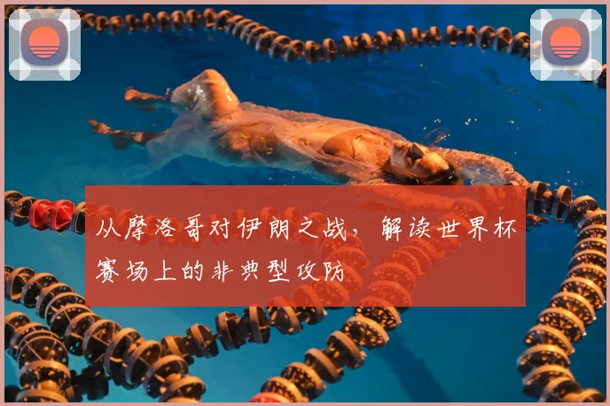 从摩洛哥对伊朗之战,解读世界杯赛场上的非典型攻防
