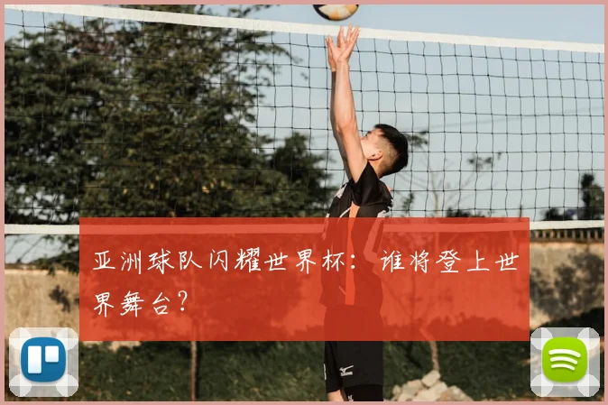 亚洲球队闪耀世界杯:谁将登上世界舞台?
