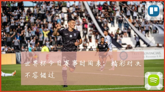 世界杯今日赛事时间表:精彩对决不容错过