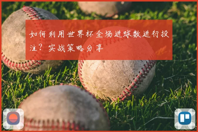 如何利用世界杯全场进球数进行投注？实战策略分享