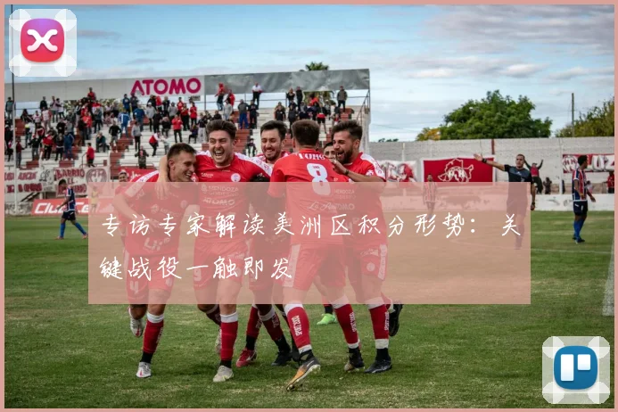 专访专家解读美洲区积分形势:关键战役一触即发