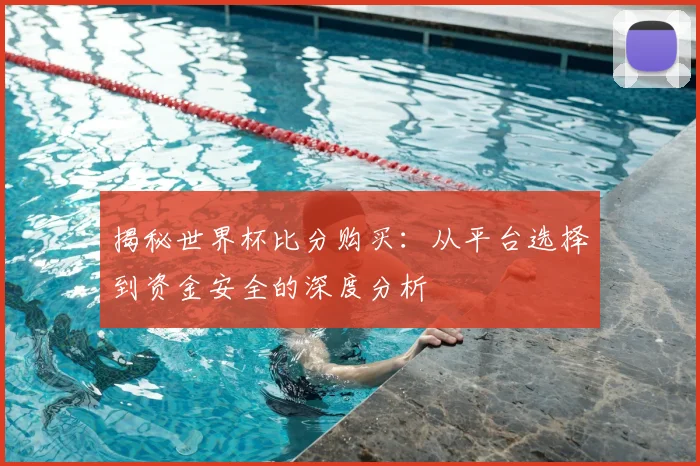 揭秘世界杯比分购买:从平台选择到资金安全的深度分析