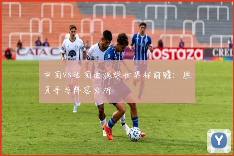 中国vs法国曲棍球世界杯前瞻:胜负手与阵容分析