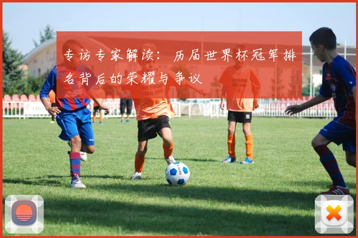 专访专家解读:历届世界杯冠军排名背后的荣耀与争议