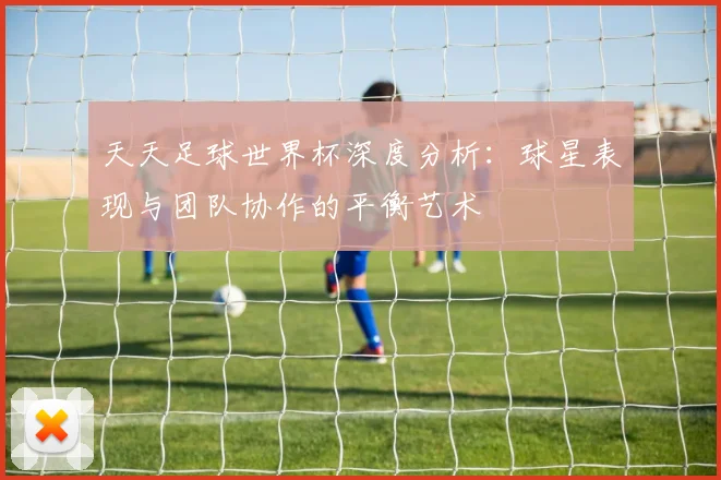 天天足球世界杯深度分析:球星表现与团队协作的平衡艺术