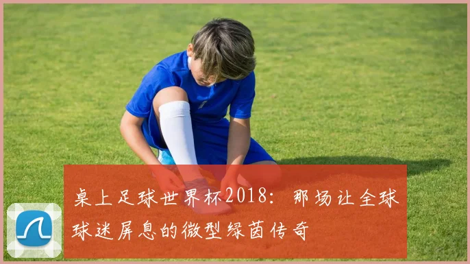 桌上足球世界杯2018:那场让全球球迷屏息的微型绿茵传奇
