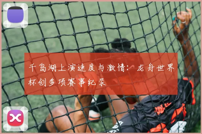 千岛湖上演速度与激情：龙舟世界杯创多项赛事纪录