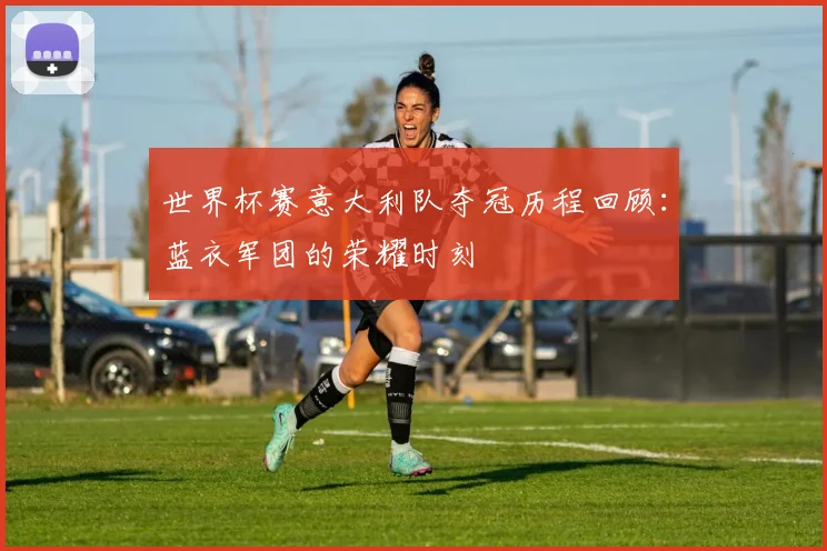 世界杯赛意大利队夺冠历程回顾:蓝衣军团的荣耀时刻