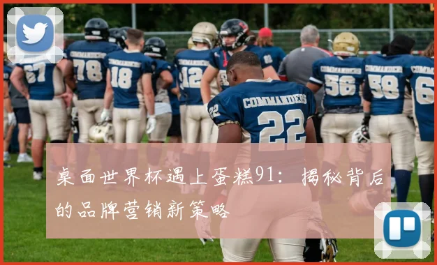 桌面世界杯遇上蛋糕91:揭秘背后的品牌营销新策略