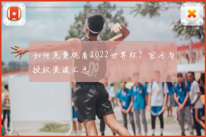 如何免费观看2022世界杯?官方与授权渠道汇总