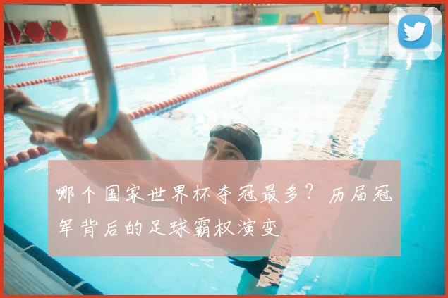哪个国家世界杯夺冠最多?历届冠军背后的足球霸权演变