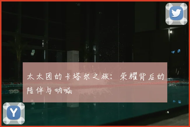 太太团的卡塔尔之旅：荣耀背后的陪伴与呐喊