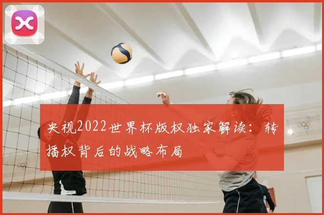 央视2022世界杯版权独家解读:转播权背后的战略布局