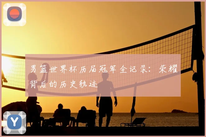 男篮世界杯历届冠军全记录：荣耀背后的历史轨迹