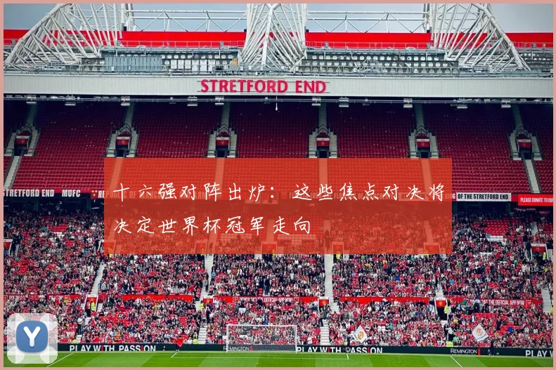 十六强对阵出炉:这些焦点对决将决定世界杯冠军走向