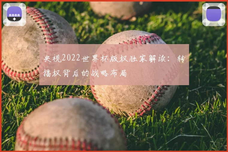 央视2022世界杯版权独家解读:转播权背后的战略布局